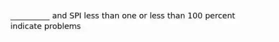 __________ and SPI less than one or less than 100 percent indicate problems