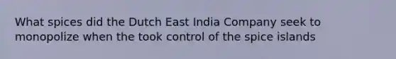 What spices did the Dutch East India Company seek to monopolize when the took control of the spice islands