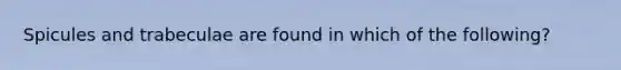 Spicules and trabeculae are found in which of the following?