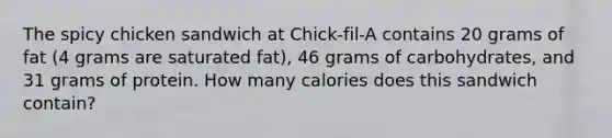 The spicy chicken sandwich at Chick-fil-A contains 20 grams of fat (4 grams are saturated fat), 46 grams of carbohydrates, and 31 grams of protein. How many calories does this sandwich contain?