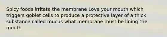 Spicy foods irritate the membrane Love your mouth which triggers goblet cells to produce a protective layer of a thick substance called mucus what membrane must be lining the mouth