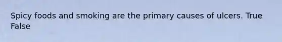 Spicy foods and smoking are the primary causes of ulcers. True False