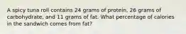 A spicy tuna roll contains 24 grams of protein, 26 grams of carbohydrate, and 11 grams of fat. What percentage of calories in the sandwich comes from fat?