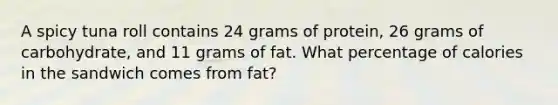 A spicy tuna roll contains 24 grams of protein, 26 grams of carbohydrate, and 11 grams of fat. What percentage of calories in the sandwich comes from fat?