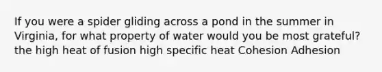 If you were a spider gliding across a pond in the summer in Virginia, for what property of water would you be most grateful? the high heat of fusion high specific heat Cohesion Adhesion