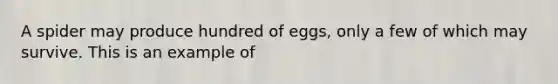 A spider may produce hundred of eggs, only a few of which may survive. This is an example of