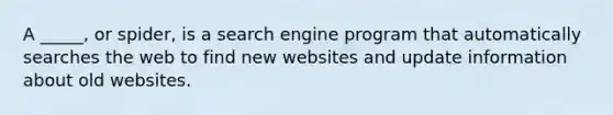 A _____, or spider, is a search engine program that automatically searches the web to find new websites and update information about old websites.​