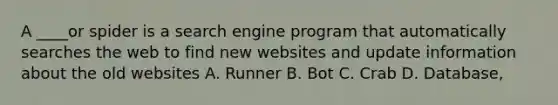 A ____or spider is a search engine program that automatically searches the web to find new websites and update information about the old websites A. Runner B. Bot C. Crab D. Database,