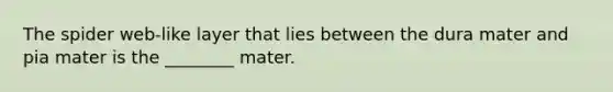 The spider web-like layer that lies between the dura mater and pia mater is the ________ mater.