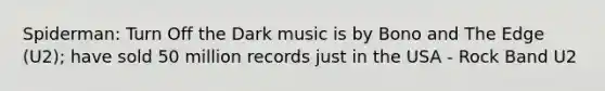 Spiderman: Turn Off the Dark music is by Bono and The Edge (U2); have sold 50 million records just in the USA - Rock Band U2