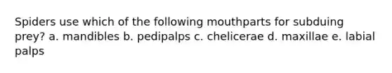 Spiders use which of the following mouthparts for subduing prey? a. mandibles b. pedipalps c. chelicerae d. maxillae e. labial palps