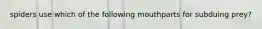 spiders use which of the following mouthparts for subduing prey?