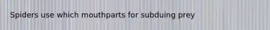 Spiders use which mouthparts for subduing prey