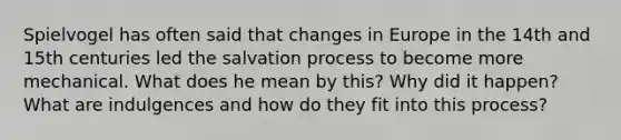 Spielvogel has often said that changes in Europe in the 14th and 15th centuries led the salvation process to become more mechanical. What does he mean by this? Why did it happen? What are indulgences and how do they fit into this process?