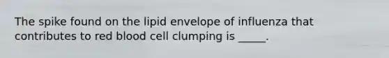 The spike found on the lipid envelope of influenza that contributes to red blood cell clumping is _____.