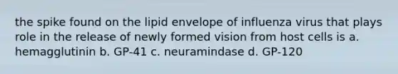 the spike found on the lipid envelope of influenza virus that plays role in the release of newly formed vision from host cells is a. hemagglutinin b. GP-41 c. neuramindase d. GP-120