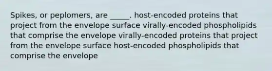 Spikes, or peplomers, are _____. host-encoded proteins that project from the envelope surface virally-encoded phospholipids that comprise the envelope virally-encoded proteins that project from the envelope surface host-encoded phospholipids that comprise the envelope