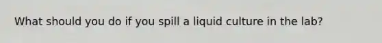 What should you do if you spill a liquid culture in the lab?