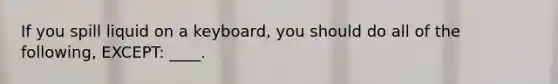 If you spill liquid on a keyboard, you should do all of the following, EXCEPT: ____.