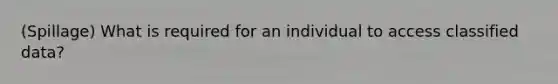 (Spillage) What is required for an individual to access classified data?