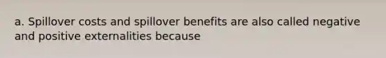 a. Spillover costs and spillover benefits are also called negative and positive externalities because