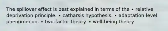 The spillover effect is best explained in terms of the ∙ relative deprivation principle. ∙ catharsis hypothesis. ∙ adaptation-level phenomenon. ∙ two-factor theory. ∙ well-being theory.