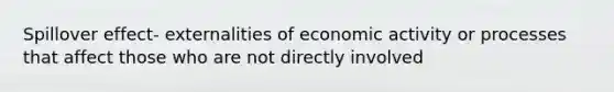 Spillover effect- externalities of economic activity or processes that affect those who are not directly involved