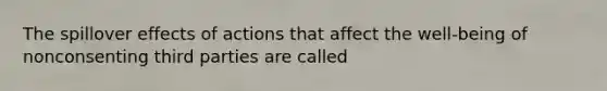 The spillover effects of actions that affect the well-being of nonconsenting third parties are called