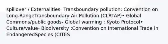 spillover / Externalities- Transboundary pollution: Convention on Long-RangeTransboundary Air Pollution (CLRTAP)• Global Commons/public goods- Global warming : Kyoto Protocol• Culture/value- Biodiversity :Convention on International Trade in EndangeredSpecies (CITES