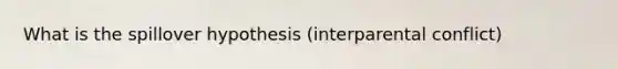 What is the spillover hypothesis (interparental conflict)