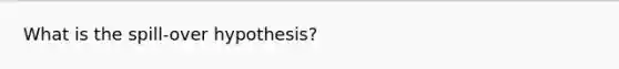 What is the spill-over hypothesis?