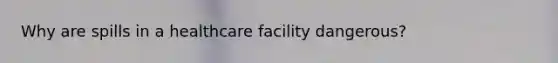 Why are spills in a healthcare facility dangerous?