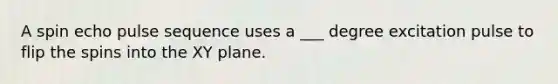 A spin echo pulse sequence uses a ___ degree excitation pulse to flip the spins into the XY plane.