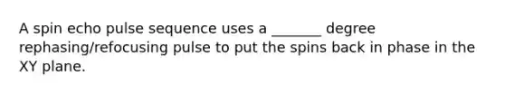 A spin echo pulse sequence uses a _______ degree rephasing/refocusing pulse to put the spins back in phase in the XY plane.