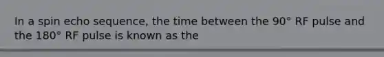 In a spin echo sequence, the time between the 90° RF pulse and the 180° RF pulse is known as the