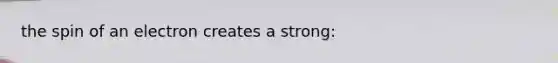 the spin of an electron creates a strong: