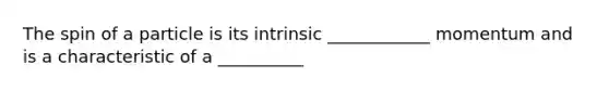 The spin of a particle is its intrinsic ____________ momentum and is a characteristic of a __________