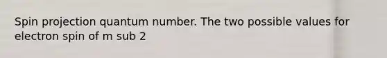 Spin projection quantum number. The two possible values for electron spin of m sub 2