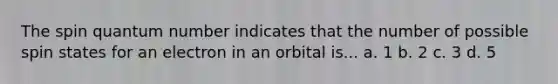 The spin quantum number indicates that the number of possible spin states for an electron in an orbital is... a. 1 b. 2 c. 3 d. 5