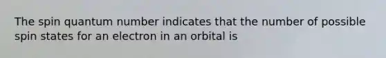 The spin quantum number indicates that the number of possible spin states for an electron in an orbital is