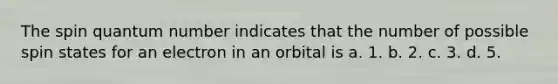 The spin quantum number indicates that the number of possible spin states for an electron in an orbital is a. 1. b. 2. c. 3. d. 5.