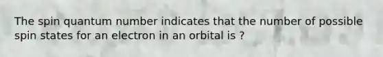 The spin quantum number indicates that the number of possible spin states for an electron in an orbital is ?