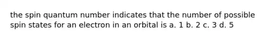 the spin quantum number indicates that the number of possible spin states for an electron in an orbital is a. 1 b. 2 c. 3 d. 5