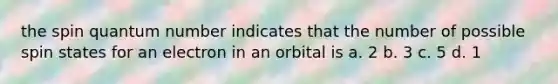 the spin quantum number indicates that the number of possible spin states for an electron in an orbital is a. 2 b. 3 c. 5 d. 1