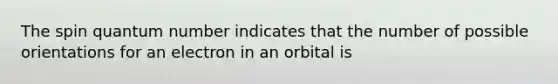 The spin quantum number indicates that the number of possible orientations for an electron in an orbital is