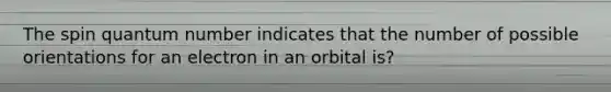 The spin quantum number indicates that the number of possible orientations for an electron in an orbital is?