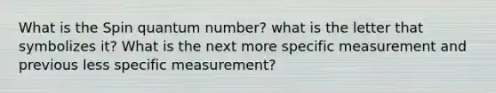 What is the Spin quantum number? what is the letter that symbolizes it? What is the next more specific measurement and previous less specific measurement?