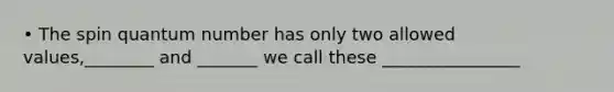 • The spin quantum number has only two allowed values,________ and _______ we call these ________________