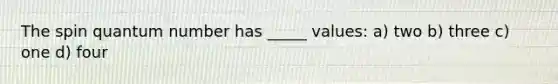 The spin quantum number has _____ values: a) two b) three c) one d) four