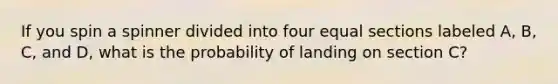 If you spin a spinner divided into four equal sections labeled A, B, C, and D, what is the probability of landing on section C?